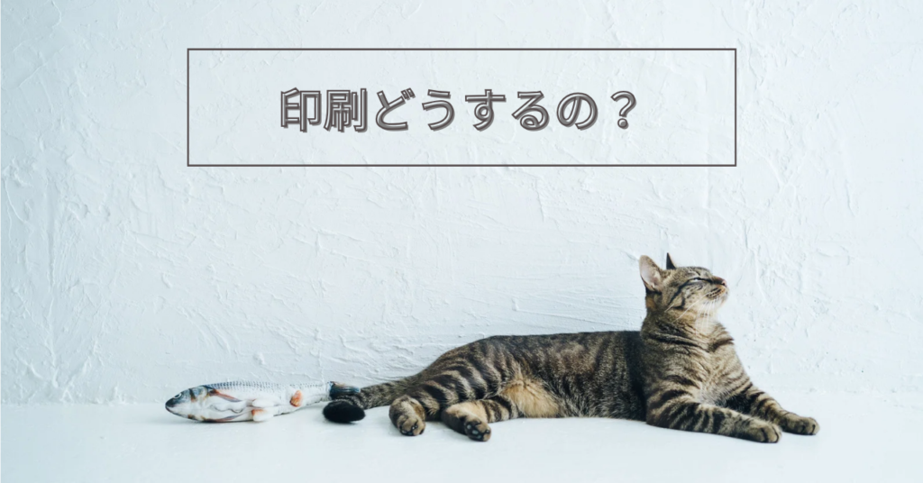 印刷どうするの？と猫がつぶやいてる。